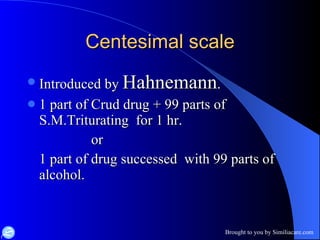 Centesimal scale Introduced by  Hahnemann . 1 part of Crud drug + 99 parts of S.M.Triturating  for 1 hr. or 1 part of drug successed  with 99 parts of alcohol. 