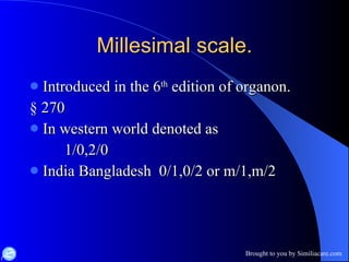 Millesimal scale. Introduced in the 6 th  edition of organon.  § 270 In western world denoted as  1/0,2/0 India Bangladesh  0/1,0/2 or m/1,m/2 