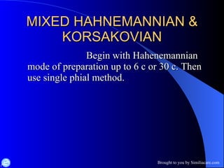 MIXED HAHNEMANNIAN & KORSAKOVIAN Begin with Hahenemannian mode of preparation up to 6 c or 30 c. Then use single phial method. 