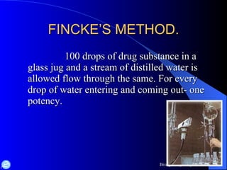 FINCKE’S METHOD. 100 drops of drug substance in a glass jug and a stream of distilled water is allowed flow through the same. For every drop of water entering and coming out- one potency. 