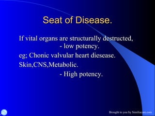 Seat of Disease. If vital organs are structurally destructed,  - low potency. eg; Chonic valvular heart diesease. Skin,CNS,Metabolic. - High potency. 