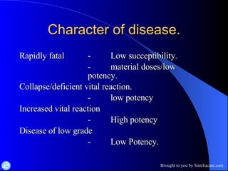 Character of disease. Rapidly fatal  - Low succeptibility. - material doses/low  potency. Collapse/deficient vital reaction. - low potency Increased vital reaction - High potency Disease of low grade - Low Potency. 