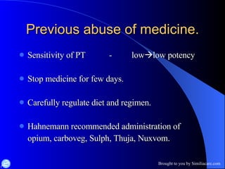 Previous abuse of medicine. Sensitivity of PT  - low  low potency Stop medicine for few days. Carefully regulate diet and regimen. Hahnemann recommended administration of opium, carboveg, Sulph, Thuja, Nuxvom. 