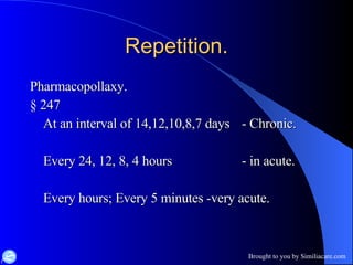 Repetition. Pharmacopollaxy. § 247 At an interval of 14,12,10,8,7 days - Chronic. Every 24, 12, 8, 4 hours - in acute. Every hours; Every 5 minutes -very acute. 