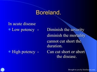 Boreland. In acute disease Low potency - Diminish the severity diminish the mortality cannot cut short the  duration. High potency - Can cut short or abort  the disease.  