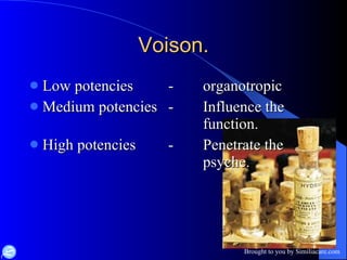 Voison. Low potencies - organotropic Medium potencies - Influence the  function. High potencies - Penetrate the  psyche. 