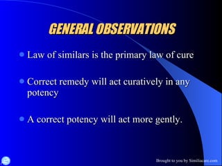 GENERAL OBSERVATIONS Law of similars is the primary law of cure Correct remedy will act curatively in any potency A correct potency will act more gently. 
