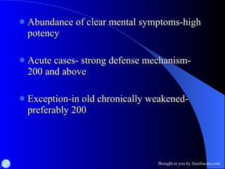 Abundance of clear mental symptoms-high potency Acute cases- strong defense mechanism-200 and above Exception-in old chronically weakened- preferably 200 