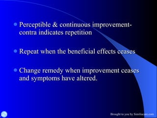 Perceptible & continuous improvement-contra indicates repetition Repeat when the beneficial effects ceases Change remedy when improvement ceases and symptoms have altered. 