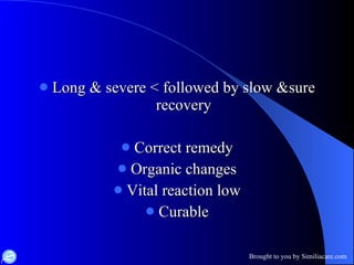 Long & severe < followed by slow &sure recovery Correct remedy Organic changes Vital reaction low Curable 
