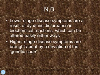 N.B. Lower stage disease symptoms are a result of dynamic disturbance in biochemical reactions, which can be altered easily either ways Higher stage disease symptoms are brought about by a deviation of the ‘genetic code’  