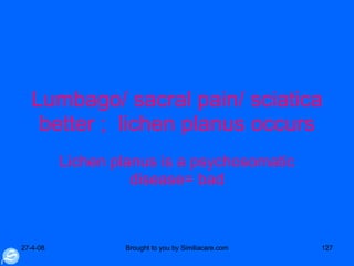 Lumbago/ sacral pain/ sciatica better ;  lichen planus occurs Lichen planus is a psychosomatic disease= bad 