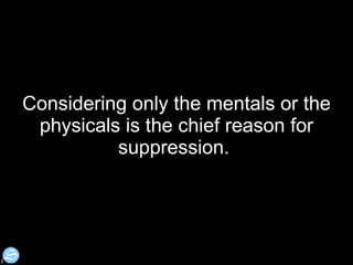 Considering only the mentals or the physicals is the chief reason for suppression.  