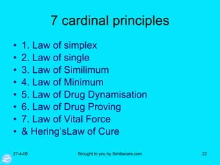7 cardinal principles 1. Law of simplex 2. Law of single 3. Law of Similimum 4. Law of Minimum 5. Law of Drug Dynamisation 6. Law of Drug Proving 7. Law of Vital Force & Hering’sLaw of Cure 