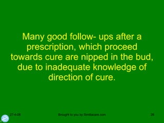 Many good follow- ups after a prescription, which proceed towards cure are nipped in the bud, due to inadequate knowledge of direction of cure. 