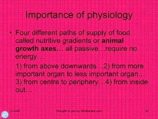 Importance of physiology Four different paths of supply of food called nutritive gradients or  animal growth axes…  all passive…require no energy… 1) from above downwards…2) from more important organ to less important organ…3) from centre to periphery…4) from inside out… 