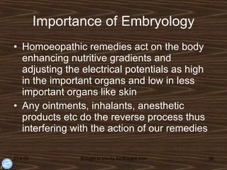 Importance of Embryology Homoeopathic remedies act on the body enhancing nutritive gradients and adjusting the electrical potentials as high in the important organs and low in less important organs like skin Any ointments, inhalants, anesthetic products etc do the reverse process thus interfering with the action of our remedies 
