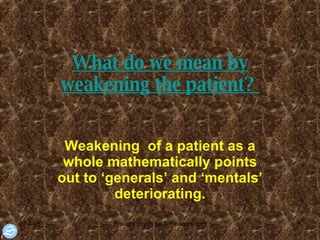 What do we mean by weakening the patient?  Weakening  of a patient as a whole mathematically points out to ‘generals’ and ‘mentals’ deteriorating. 