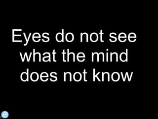 Eyes do not see  what the mind  does not know 