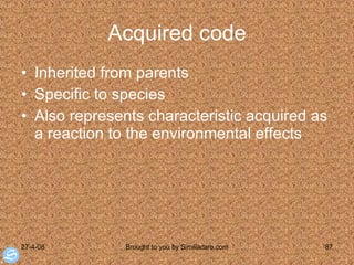 Acquired code Inherited from parents Specific to species Also represents characteristic acquired as a reaction to the environmental effects 