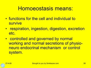 Homoeostasis means: functions for the cell and individual to survive respiration, ingestion, digestion, excretion etc. controlled and governed by normal working and normal secretions of physio- neuro endocrinal mechanism  or control system. 