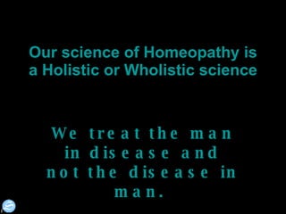 Our science of Homeopathy is a Holistic or Wholistic science We treat the man in disease and not the disease in man.  
