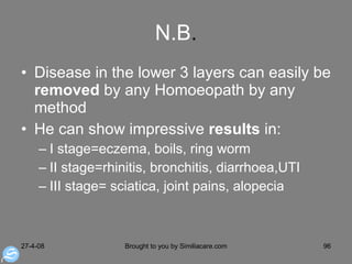 N.B . Disease in the lower 3 layers can easily be  removed  by any Homoeopath by any method  He can show impressive  results  in: I stage=eczema, boils, ring worm II stage=rhinitis, bronchitis, diarrhoea,UTI III stage= sciatica, joint pains, alopecia  