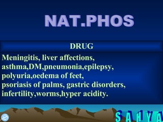 NAT.PHOS Meningitis, liver affections, asthma,DM,pneumonia,epilepsy, polyuria,oedema of feet, psoriasis of palms, gastric disorders, infertility,worms,hyper acidity. DRUG 
