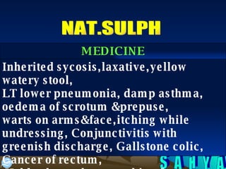 NAT.SULPH Inherited sycosis,laxative,yellow watery stool, LT lower pneumonia, damp asthma, oedema of scrotum &prepuse, warts on arms&face,itching while undressing, Conjunctivitis with greenish discharge, Gallstone colic, Cancer of rectum, Holds chest when coughing from hollow MEDICINE 