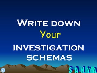 Write down  Your investigation schemas  