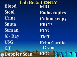 Lab Result   Only Blood Stool Urine Sputa Seman X - Ray USG CT Doppler Scan MRI Endoscopies  Colonoscopy ERCP ECG TMT Echo Cardio Gram EEG 