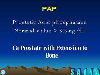 PAP  Prostatic Acid phosphatase Normal Value > 3.5 ng/dl  Ca Prostate with Extension to Bone 