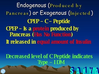 Endogenous ( Produced by Pancreas ) or Exogenous ( Injected )  CPEP – C – Peptide  CPEP – Is a  protein  produced by Pancreas ( Has No Function )  It released in  equal amount of Insulin Decreased level of C Peptide indicates Type – I DM   