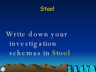 Stool   Write down your investigation schemas in  Stool  