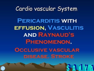 Cardio vascular System   Pericarditis  with  effusion ,  Vasculitis  and  Raynaud’s Phenomenon . Occlusive vascular disease. Stroke 