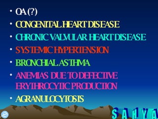 OA (?) CONGENITAL HEART DISEASE CHRONIC VALVULAR HEART DISEASE SYSTEMIC HYPERTENSION BRONCHIAL ASTHMA ANEMIAS DUE TO DEFECTIVE ERYTHROCYTIC PRODUCTION AGRANULOCYTOSIS 