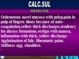 S A H Y A CALC.SUL Oedematous navel mucosa with polyp,pain in pulp of fingers &toes because of auto-coagulation,yellow thick discharges,tendency for abcess formations,vertigo with nausea, inflamation with thick, yellow discharge. Agglutination of lids. Rheumatic pains. Stiffness agg. shoulders.  - MEDICINE 