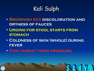 Kali Sulph   Brownish   red  discoloration and dryness of fauces  Urging for stool starts from stomach   Coldness of skin (whole) during fever  Pain throat from pressure   