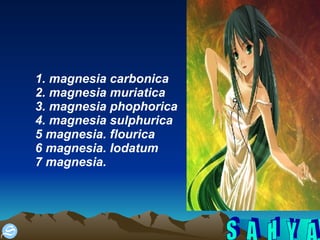 1. magnesia carbonica 2. magnesia muriatica 3. magnesia phophorica 4. magnesia sulphurica 5 magnesia. flourica 6 magnesia. Iodatum 7 magnesia. 