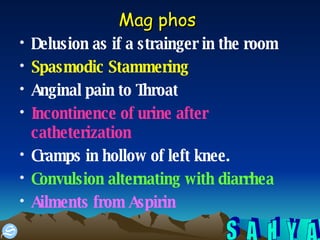 Mag phos   Delusion as if a strainger in the room Spasmodic Stammering Anginal pain to Throat Incontinence of urine after catheterization Cramps in hollow of left knee.  Convulsion alternating with diarrhea  Ailments from Aspirin   