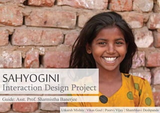 SAHYOGINI

Interaction Design Project
Guide: Asst. Prof. Sharmistha Banerjee
Utkarsh Mishra | Vikas Goel | Poorvi Vijay | Shambhavi Deshpande

 