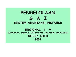 PENGELOLAAN
            S A I
    (SISTEM AKUNTANSI INSTANSI)

            REGIONAL      I - V
SURABAYA, MEDAN, DENPASAR, JAKARTA, MAKASSAR
              DITJEN DIKTI
                  2007
 