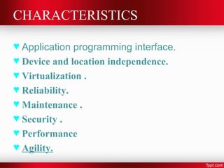 CHARACTERISTICS 
♥ Application programming interface. 
♥ Device and location independence. 
♥ Virtualization . 
♥ Reliability. 
♥ Maintenance . 
♥ Security . 
♥ Performance 
♥ Agility. 
 