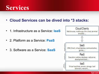 Services 
• Cloud Services can be dived into *3 stacks: 
• 1. Infrastructure as a Service: IaaS 
• 2. Platform as a Service: PaaS 
• 3. Software as a Service: SaaS 
 