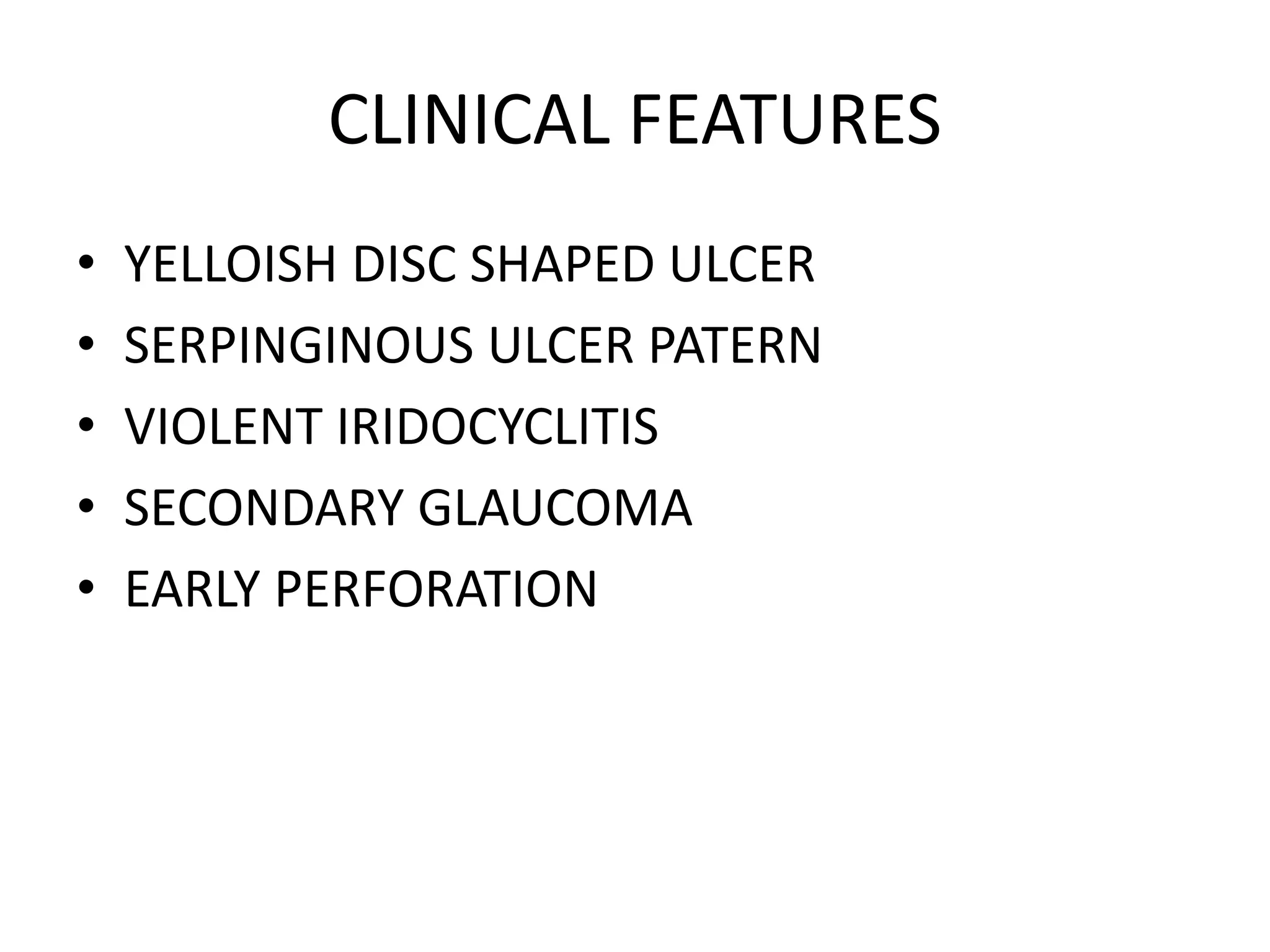 CLINICAL FEATURES
• YELLOISH DISC SHAPED ULCER
• SERPINGINOUS ULCER PATERN
• VIOLENT IRIDOCYCLITIS
• SECONDARY GLAUCOMA
• EARLY PERFORATION