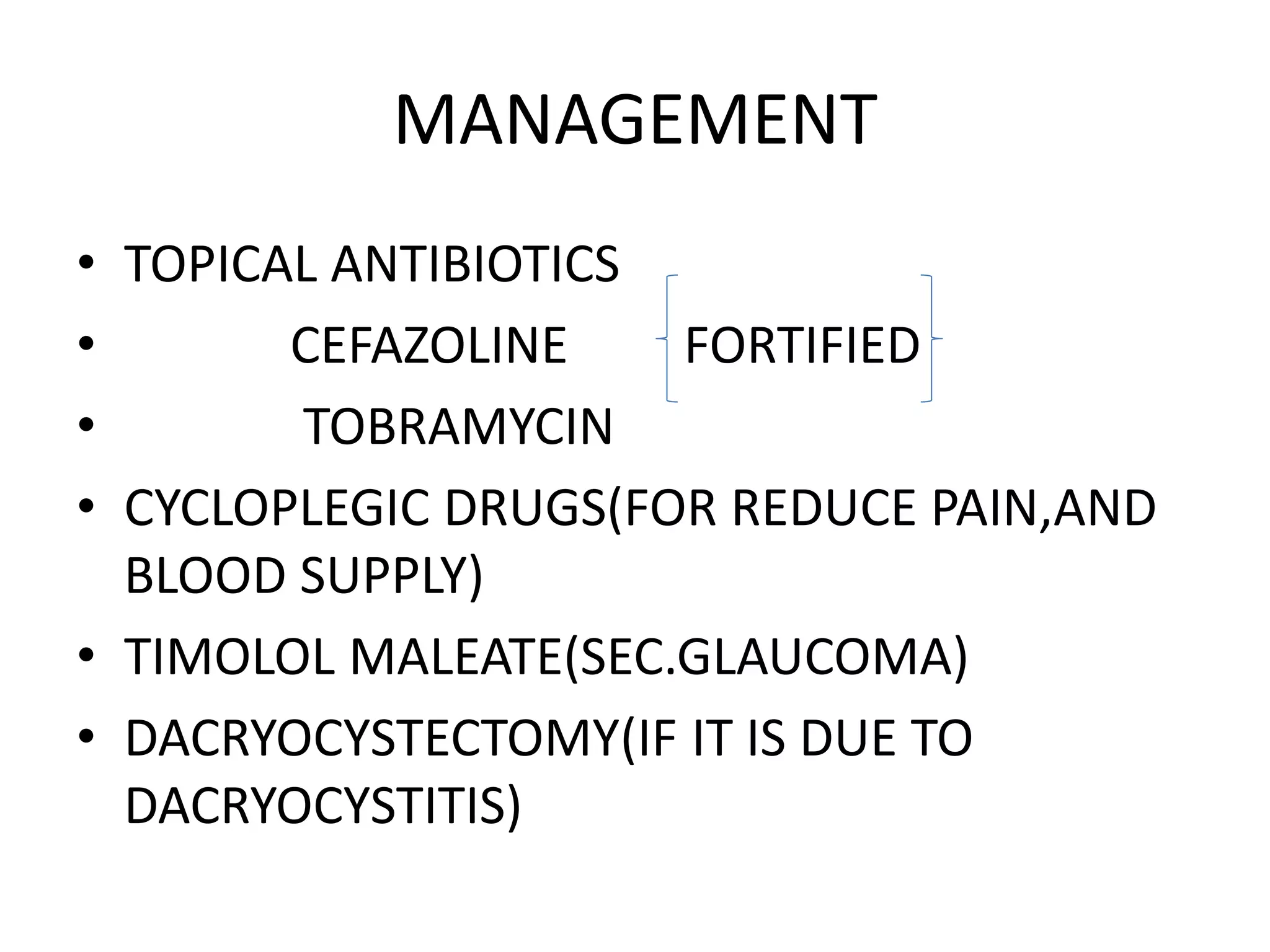 MANAGEMENT
• TOPICAL ANTIBIOTICS
• CEFAZOLINE FORTIFIED
• TOBRAMYCIN
• CYCLOPLEGIC DRUGS(FOR REDUCE PAIN,AND
BLOOD SUPPLY)
• TIMOLOL MALEATE(SEC.GLAUCOMA)
• DACRYOCYSTECTOMY(IF IT IS DUE TO
DACRYOCYSTITIS)