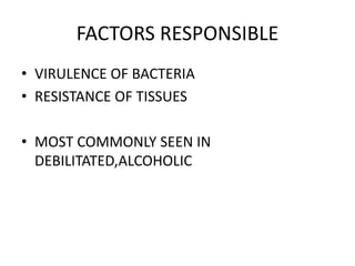 FACTORS RESPONSIBLE
• VIRULENCE OF BACTERIA
• RESISTANCE OF TISSUES
• MOST COMMONLY SEEN IN
DEBILITATED,ALCOHOLIC
 