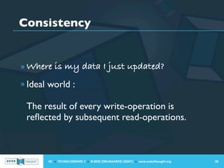 Consistency


» Where is my data I just updated?

» Ideal world :

 The result of every write-operation is
 reﬂected by subsequent read-operations.



       IIC » TECHNOLOGIEPARK 3 » B-9052 ZWIJNAARDE (GENT) » www.outerthought.org   38
 
