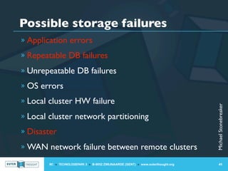 Possible storage failures
» Application errors

» Repeatable DB failures

» Unrepeatable DB failures

» OS errors

» Local cluster HW failure




                                                                                    Michael Stonebreaker
» Local cluster network partitioning

» Disaster

» WAN network failure between remote clusters

        IIC » TECHNOLOGIEPARK 3 » B-9052 ZWIJNAARDE (GENT) » www.outerthought.org       45
 