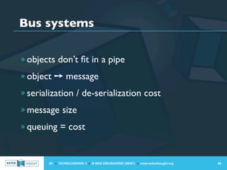 Bus systems

» objects don’t ﬁt in a pipe

» object ➙ message

» serialization / de-serialization cost

» message size

» queuing = cost



       IIC » TECHNOLOGIEPARK 3 » B-9052 ZWIJNAARDE (GENT) » www.outerthought.org   48
 